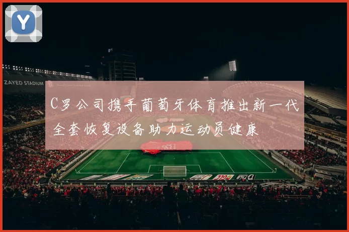 C罗公司携手葡萄牙体育推出新一代全套恢复设备助力运动员健康