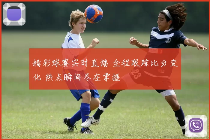 精彩球赛实时直播 全程跟踪比分变化 热点瞬间尽在掌握