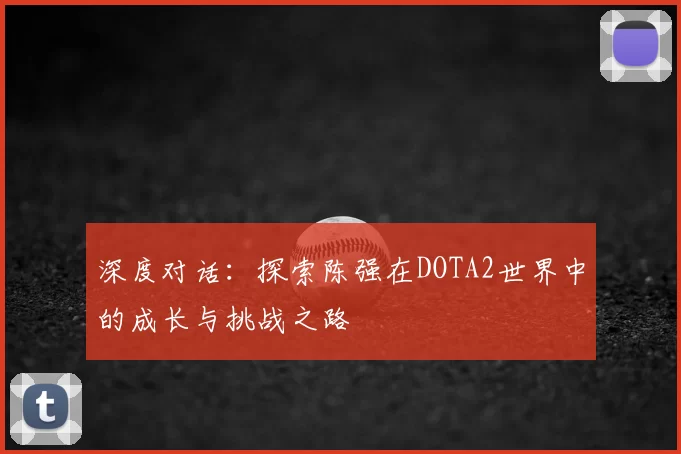 深度对话:探索陈强在DOTA2世界中的成长与挑战之路