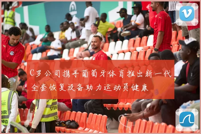 C罗公司携手葡萄牙体育推出新一代全套恢复设备助力运动员健康