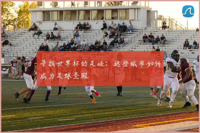 寻找世界杯的足迹：这些城市如何成为足球圣殿