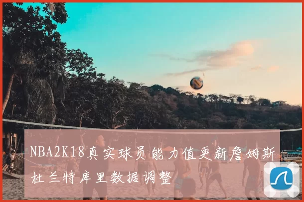 NBA2K18真实球员能力值更新詹姆斯杜兰特库里数据调整