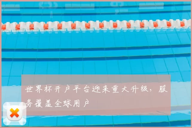 世界杯开户平台迎来重大升级,服务覆盖全球用户