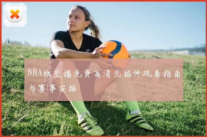 NBA线直播免费高清无插件观看指南与赛事安排
