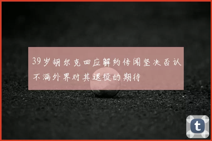 39岁胡尔克回应解约传闻坚决否认不满外界对其退役的期待