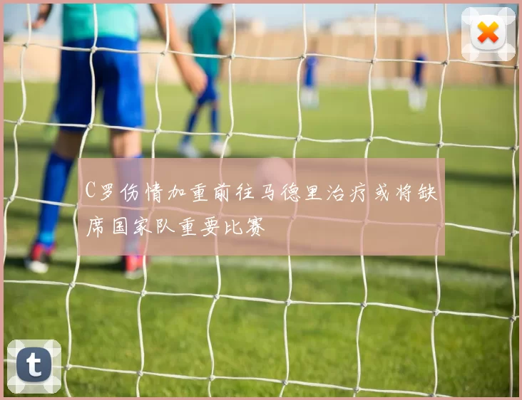 C罗伤情加重前往马德里治疗或将缺席国家队重要比赛