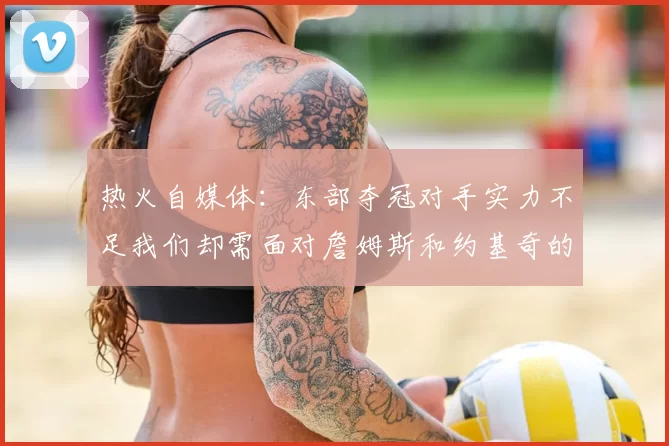 热火自媒体：东部夺冠对手实力不足我们却需面对詹姆斯和约基奇的挑战