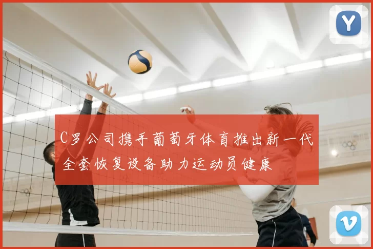 C罗公司携手葡萄牙体育推出新一代全套恢复设备助力运动员健康