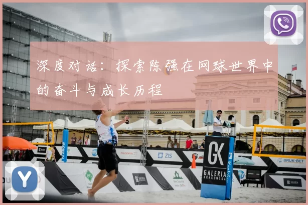深度对话：探索陈强在网球世界中的奋斗与成长历程