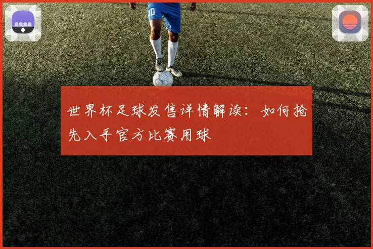世界杯足球发售详情解读：如何抢先入手官方比赛用球
