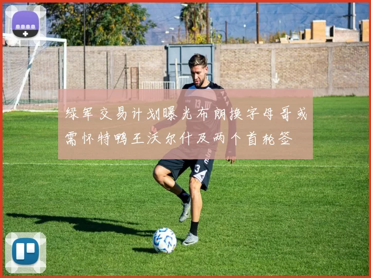 绿军交易计划曝光布朗换字母哥或需怀特鸭王沃尔什及两个首轮签