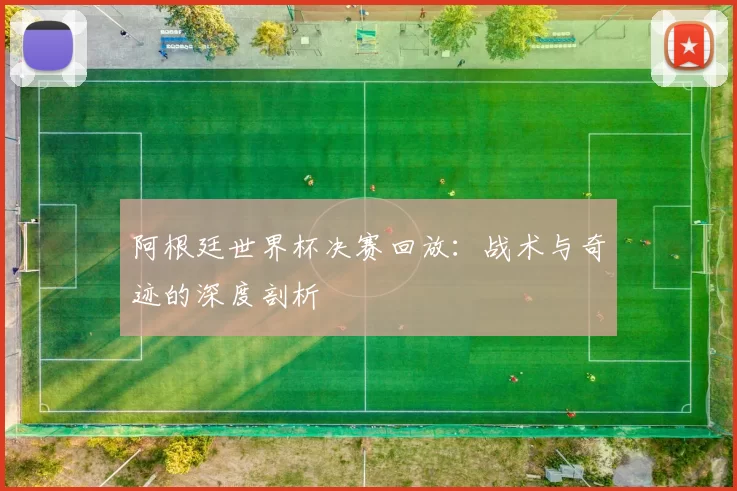 阿根廷世界杯决赛回放：战术与奇迹的深度剖析