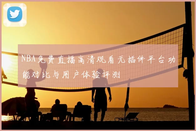 NBA免费直播高清观看无插件平台功能对比与用户体验评测