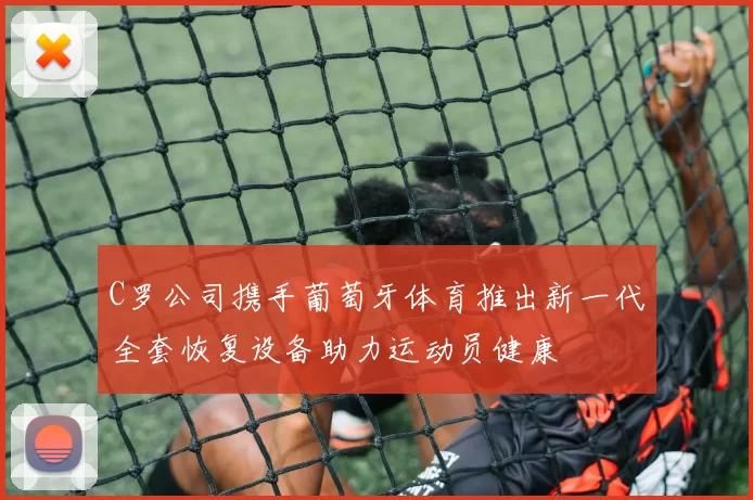 C罗公司携手葡萄牙体育推出新一代全套恢复设备助力运动员健康