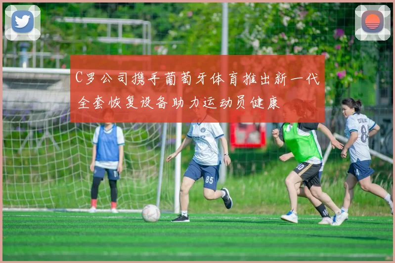 C罗公司携手葡萄牙体育推出新一代全套恢复设备助力运动员健康