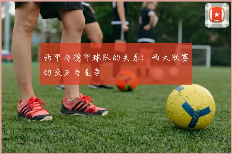 西甲与德甲球队的关系：两大联赛的交互与竞争