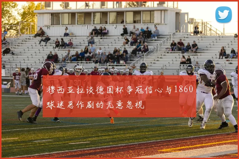 穆西亚拉谈德国杯争冠信心与1860球迷恶作剧的无意忽视