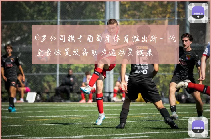 C罗公司携手葡萄牙体育推出新一代全套恢复设备助力运动员健康
