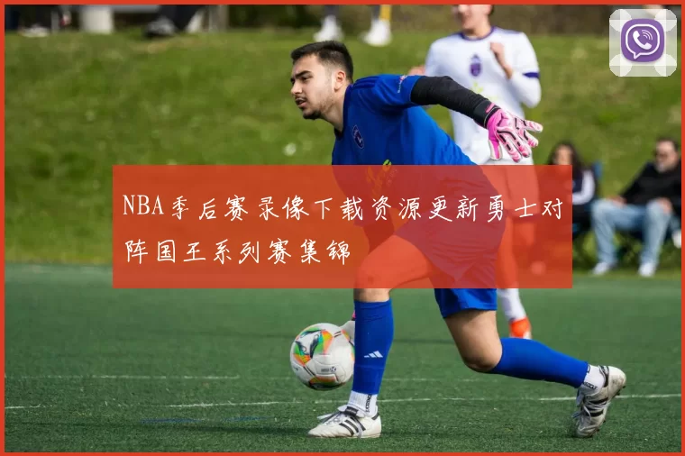 NBA季后赛录像下载资源更新勇士对阵国王系列赛集锦