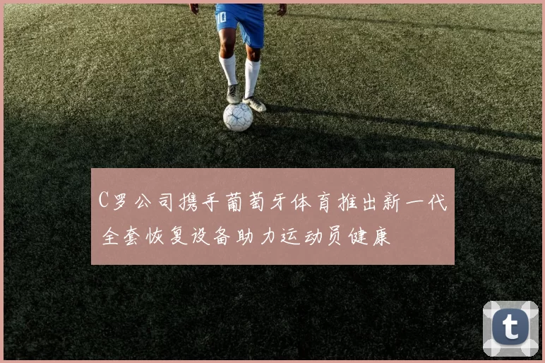 C罗公司携手葡萄牙体育推出新一代全套恢复设备助力运动员健康