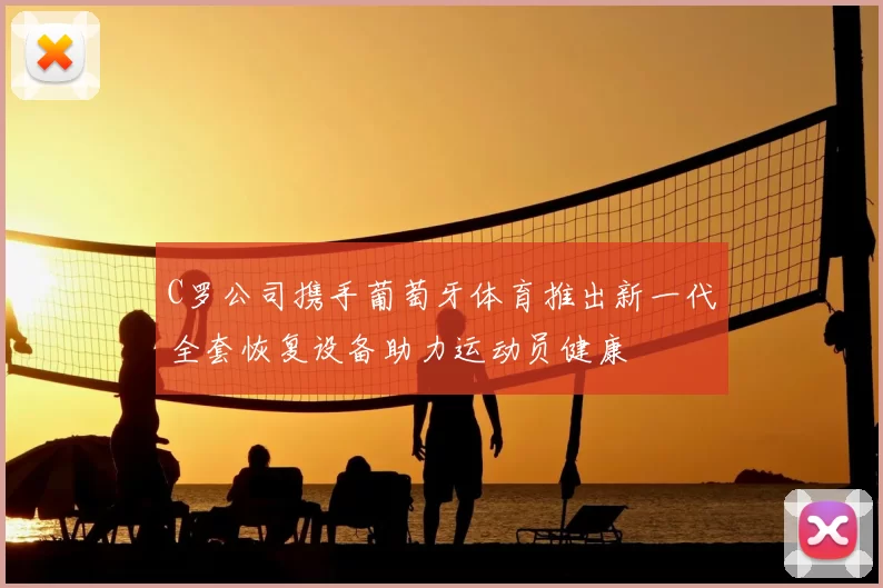 C罗公司携手葡萄牙体育推出新一代全套恢复设备助力运动员健康