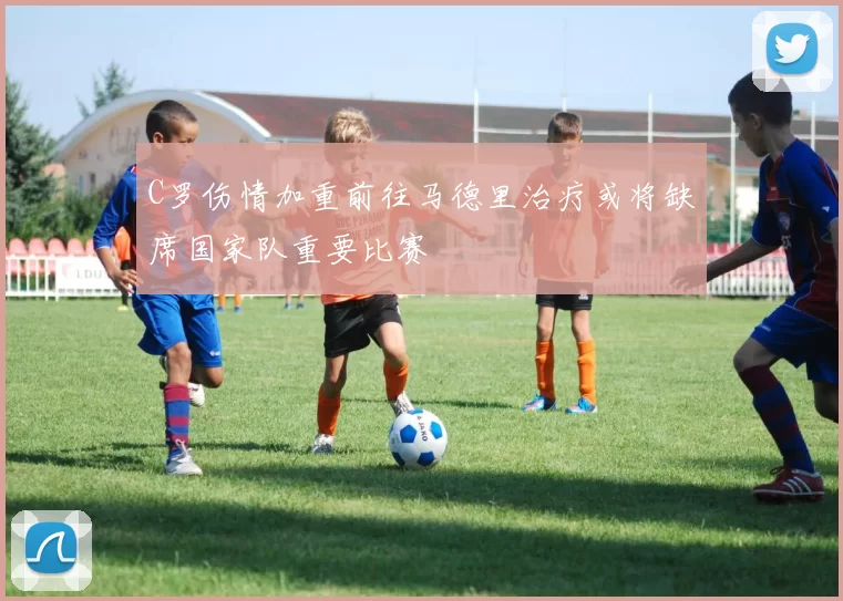 C罗伤情加重前往马德里治疗或将缺席国家队重要比赛