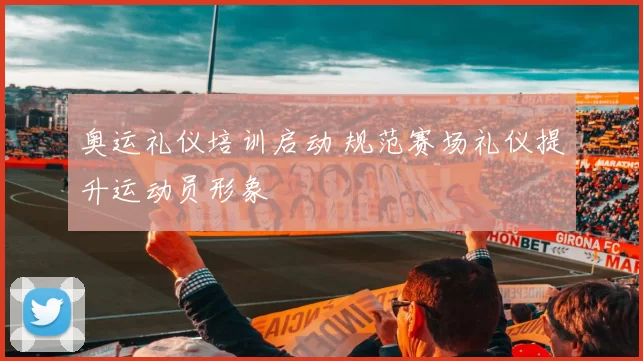奥运礼仪培训启动 规范赛场礼仪提升运动员形象