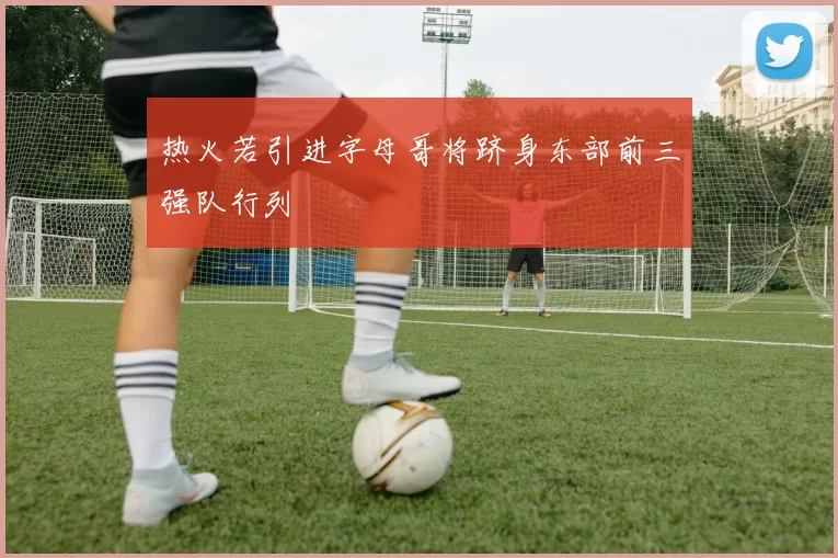 热火若引进字母哥将跻身东部前三强队行列