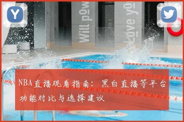 NBA直播观看指南:黑白直播等平台功能对比与选择建议