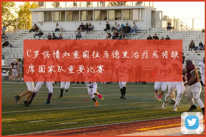 C罗伤情加重前往马德里治疗或将缺席国家队重要比赛