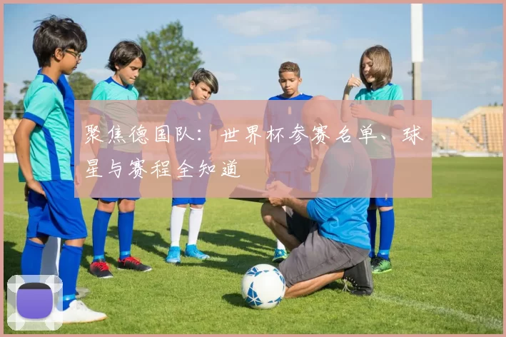 聚焦德国队:世界杯参赛名单、球星与赛程全知道