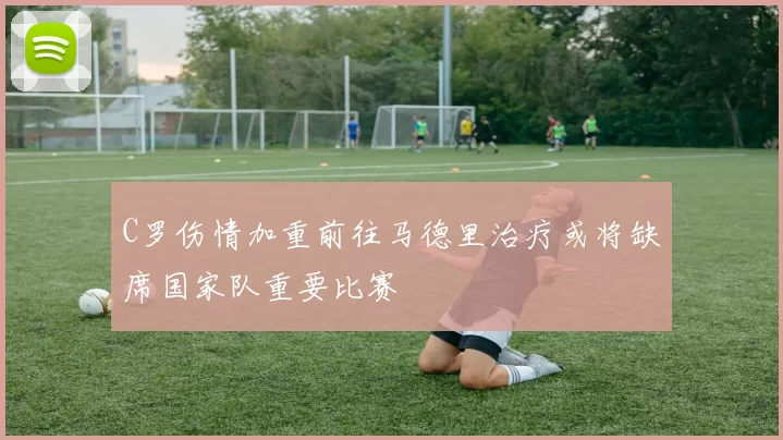 C罗伤情加重前往马德里治疗或将缺席国家队重要比赛