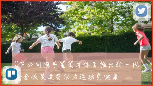 C罗公司携手葡萄牙体育推出新一代全套恢复设备助力运动员健康