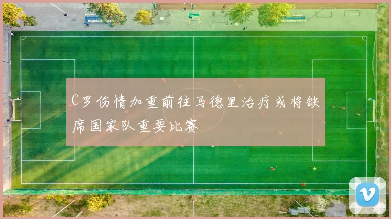 C罗伤情加重前往马德里治疗或将缺席国家队重要比赛
