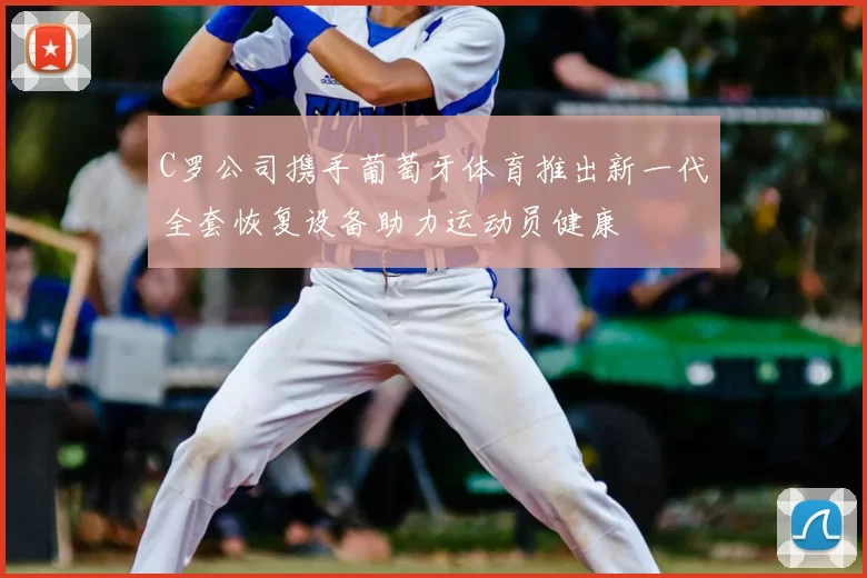 C罗公司携手葡萄牙体育推出新一代全套恢复设备助力运动员健康