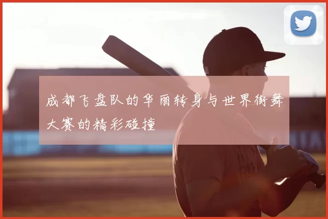 成都飞盘队的华丽转身与世界街舞大赛的精彩碰撞