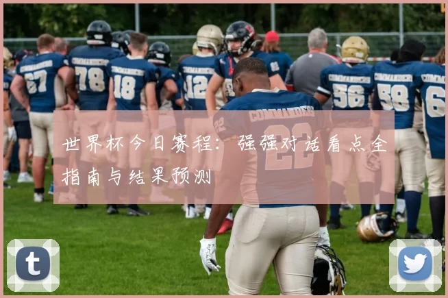 世界杯今日赛程:强强对话看点全指南与结果预测