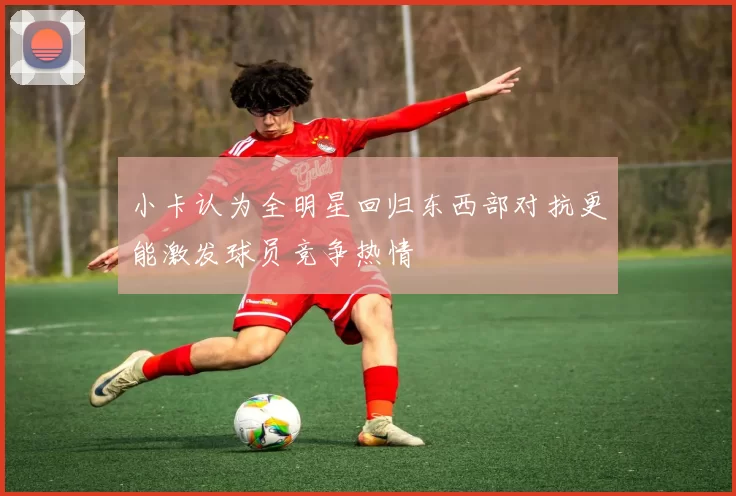 小卡认为全明星回归东西部对抗更能激发球员竞争热情