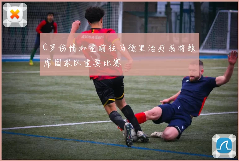C罗伤情加重前往马德里治疗或将缺席国家队重要比赛