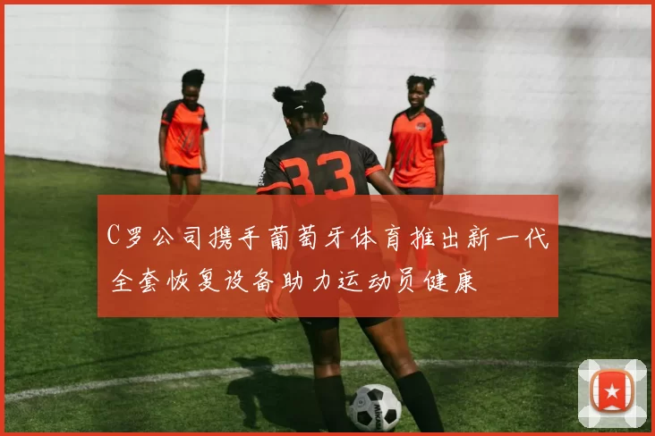 C罗公司携手葡萄牙体育推出新一代全套恢复设备助力运动员健康