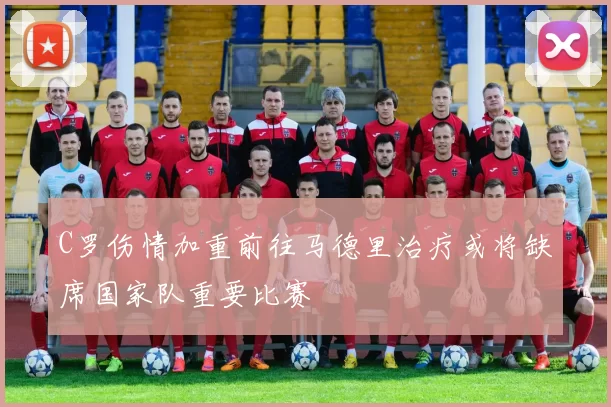 C罗伤情加重前往马德里治疗或将缺席国家队重要比赛