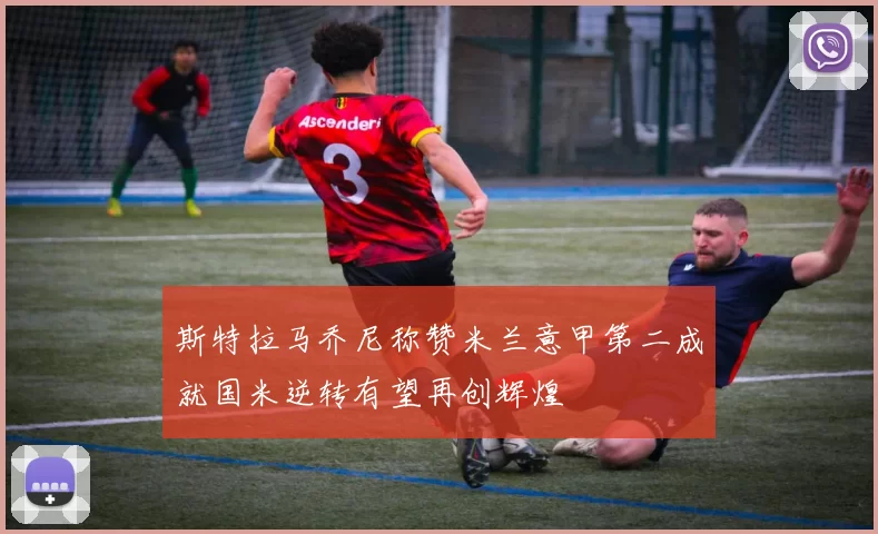 斯特拉马乔尼称赞米兰意甲第二成就国米逆转有望再创辉煌