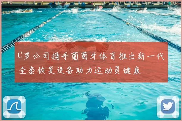 C罗公司携手葡萄牙体育推出新一代全套恢复设备助力运动员健康