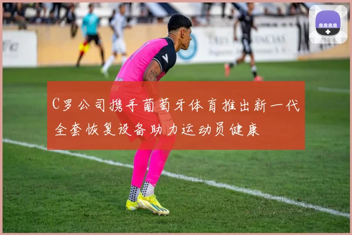 C罗公司携手葡萄牙体育推出新一代全套恢复设备助力运动员健康