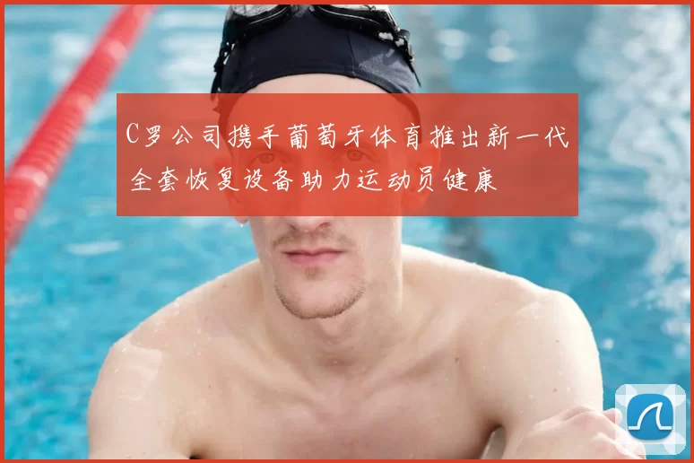 C罗公司携手葡萄牙体育推出新一代全套恢复设备助力运动员健康