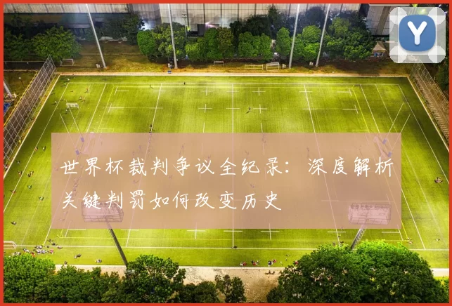 世界杯裁判争议全纪录：深度解析关键判罚如何改变历史