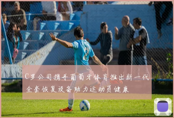 C罗公司携手葡萄牙体育推出新一代全套恢复设备助力运动员健康