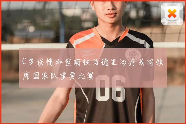 C罗伤情加重前往马德里治疗或将缺席国家队重要比赛