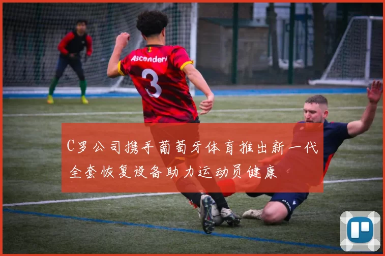 C罗公司携手葡萄牙体育推出新一代全套恢复设备助力运动员健康