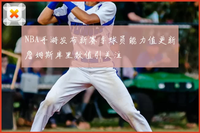 NBA手游发布新赛季球员能力值更新詹姆斯库里数值引关注